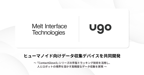 Melt Interface Technologiesとｕｇｏが業務提携、ヒューマノイド向けデータ収集デバイスを共同開発 〜「ContactGlove3」シリーズの手指トラッキング技術を活用し、人とロボットの境界を溶かす高精度なデータ収集を実現〜